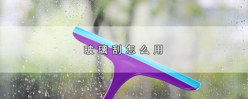 玻璃刮怎么用(玻璃刮怎么用不留痕)