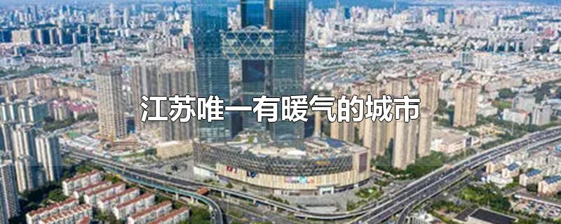 江苏唯一有暖气的城市(江苏唯一有暖气的城市是哪里)