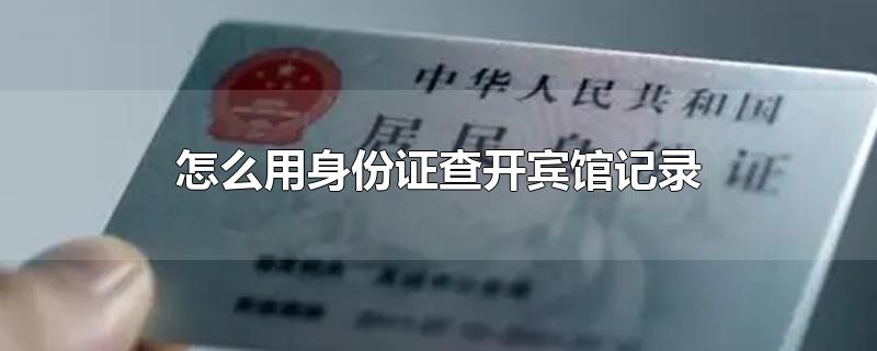 怎么用身份证查开宾馆记录(怎么用身份证查个人信息)