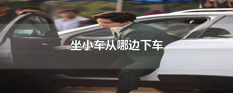 坐小车从哪边下车(乘坐小车要从哪侧下车)