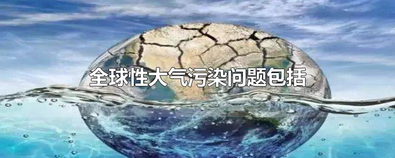 全球性大气污染问题包括(全球性大气污染包括)