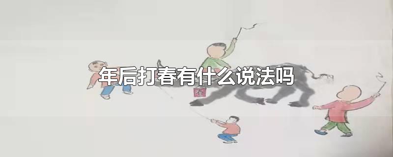 年后打春有什么说法吗(春节后打春有什么说道)