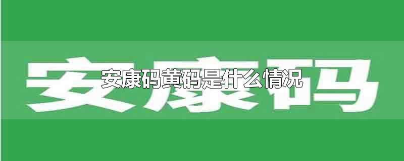 安康码黄码是什么情况(安康码黄码是什么颜色)