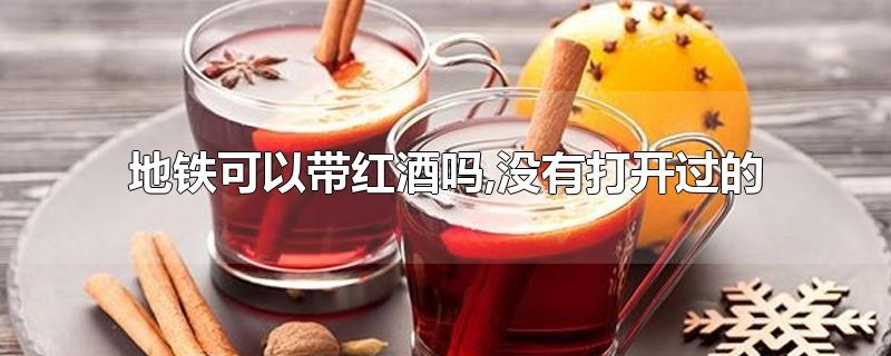 地铁可以带红酒吗,没有打开过的(地铁可以带红酒开瓶器吗)