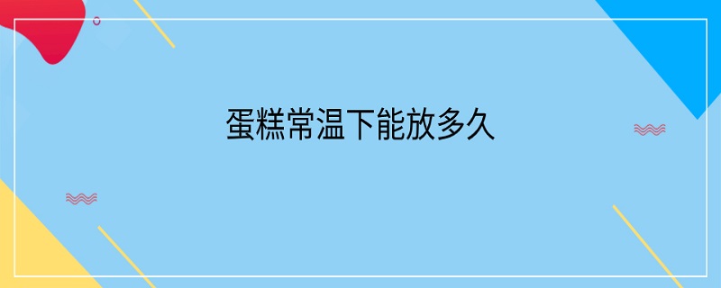 蛋糕常温下能放多久(蛋糕常温下能放多久不变形)