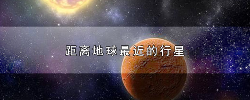 距离地球最近的行星(距离地球最近的行星是哪一颗)